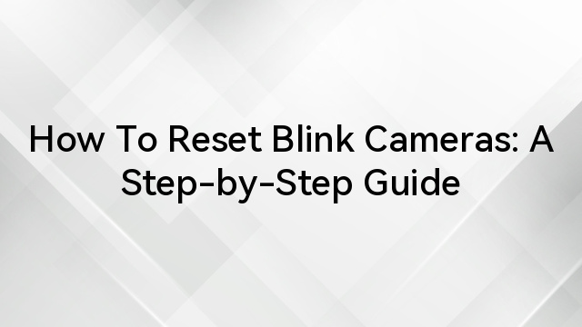How To Reset Blink Cameras: A Step-by-Step Guide  